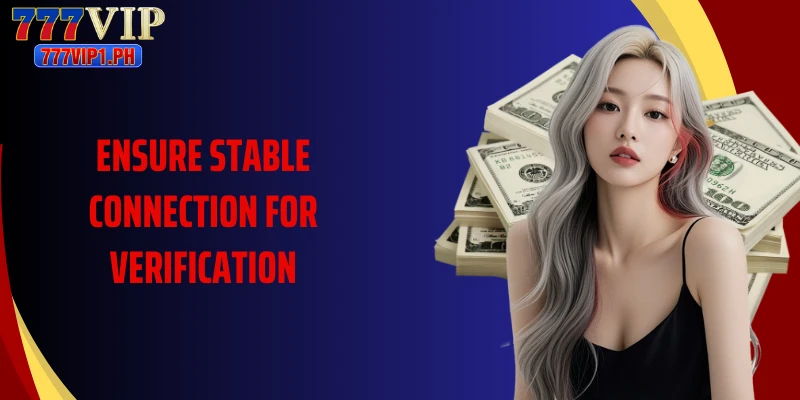 Ensure stable connection for verification